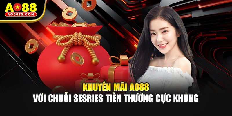 Khuyến mãi AO88 với chuỗi sesries tiền thưởng cực khủng