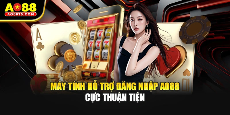 Máy tính hỗ trợ đăng nhập AO88 cực thuận tiện