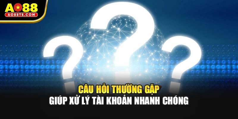 Câu hỏi thường gặp giúp xử lý tài khoản nhanh chóng
