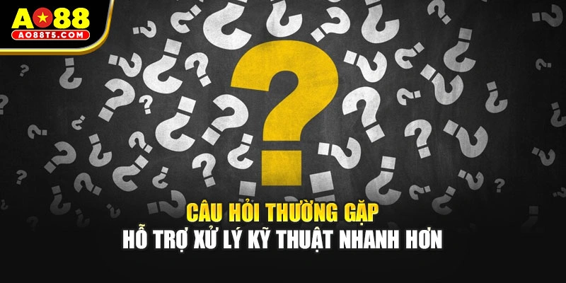 Câu hỏi thường gặp hỗ trợ xử lý kỹ thuật nhanh hơn