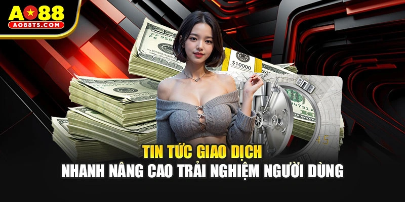 Tin tức giao dịch nhanh nâng cao trải nghiệm người dùng