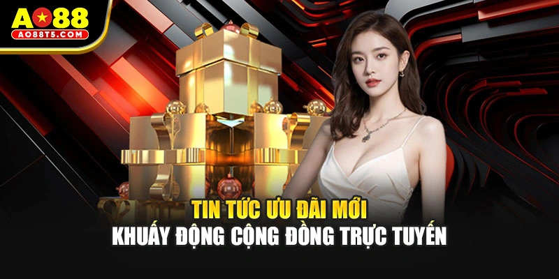 Tin tức ưu đãi mới khuấy động cộng đồng trực tuyến